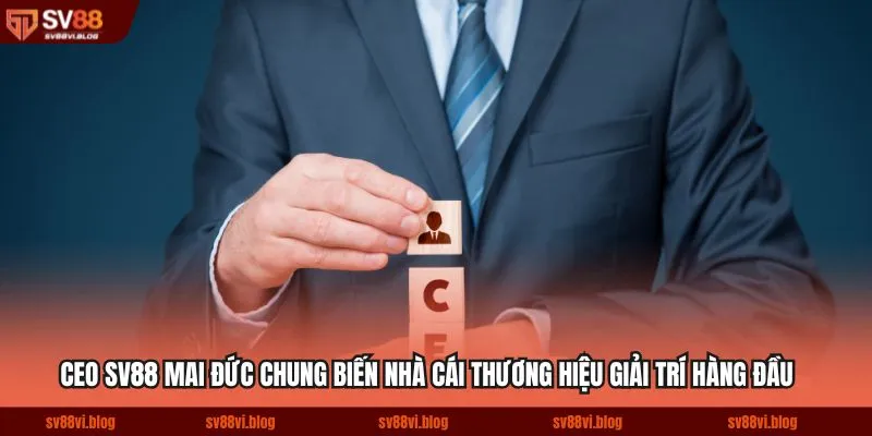 CEO SV88 Mai Đức Chung biến nhà cái thương hiệu giải trí hàng đầu