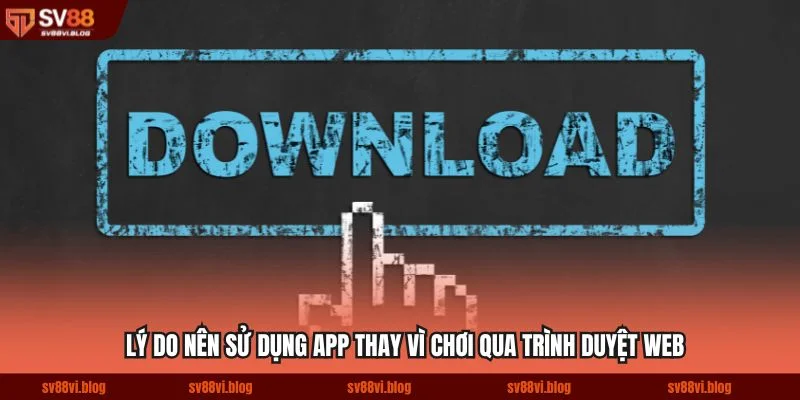 Lý do nên sử dụng app thay vì chơi qua trình duyệt web