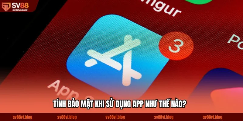 Tính bảo mật khi sử dụng app như thế nào?