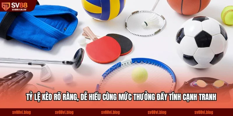 Tỷ lệ kèo rõ ràng, dễ hiểu cùng mức thưởng đầy tính cạnh tranh