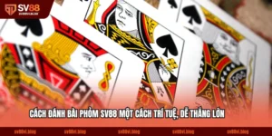 Cách Đánh Bài Phỏm SV88 Một Cách Trí Tuệ, Dễ Thắng Lớn